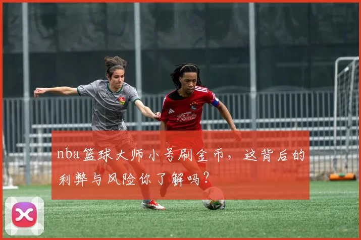 nba篮球大师小号刷金币,这背后的利弊与风险你了解吗?