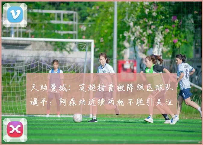 天助曼城:英超榜首被降级区球队逼平,阿森纳连续两轮不胜引关注_狼队_比赛_比分