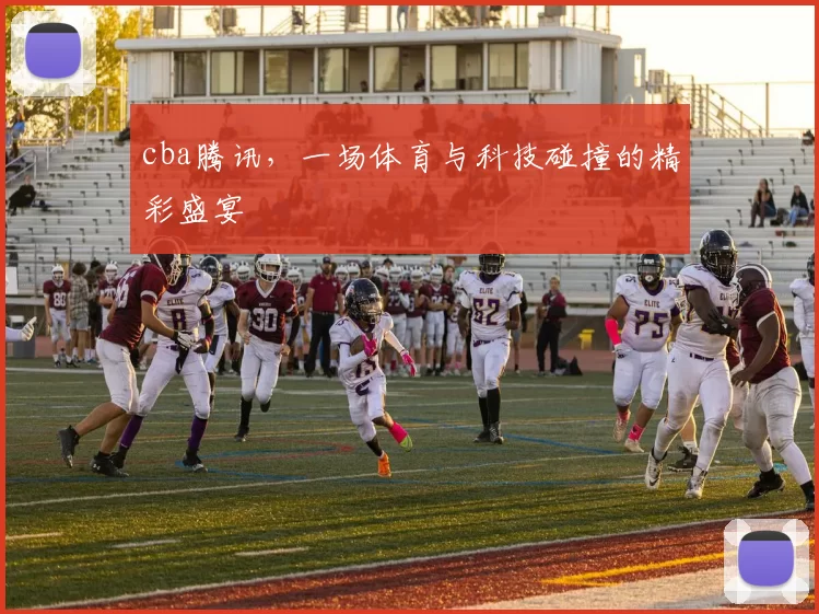 cba腾讯，一场体育与科技碰撞的精彩盛宴