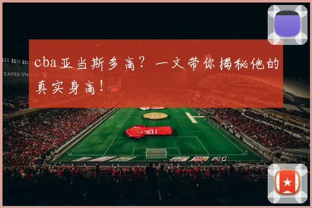 cba亚当斯多高?一文带你揭秘他的真实身高!