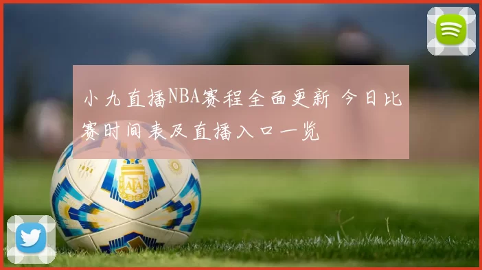 小九直播NBA赛程全面更新 今日比赛时间表及直播入口一览