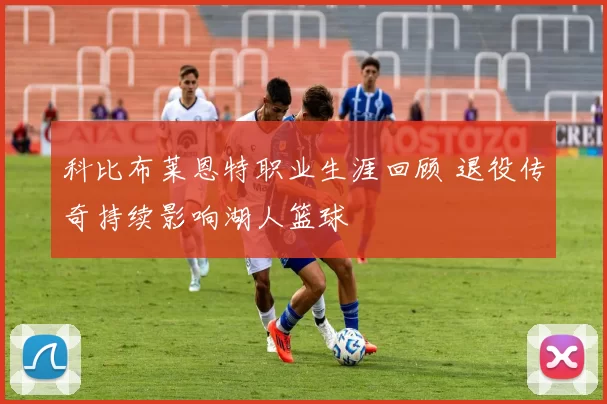 科比布莱恩特职业生涯回顾 退役传奇持续影响湖人篮球