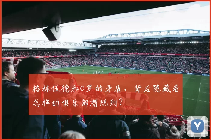 格林伍德和c罗的矛盾，背后隐藏着怎样的俱乐部潜规则？