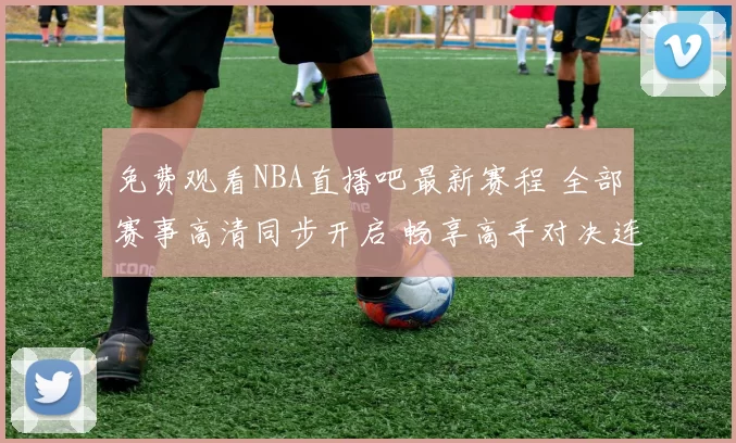 免费观看NBA直播吧最新赛程 全部赛事高清同步开启 畅享高手对决连看