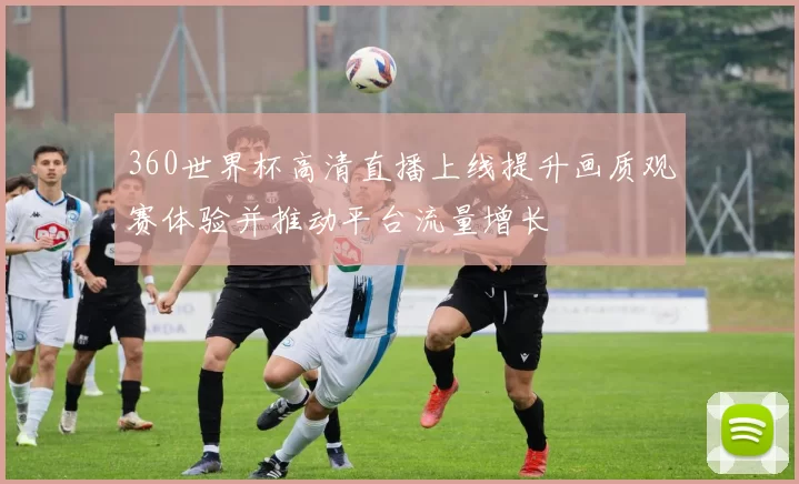 360世界杯高清直播上线提升画质观赛体验并推动平台流量增长
