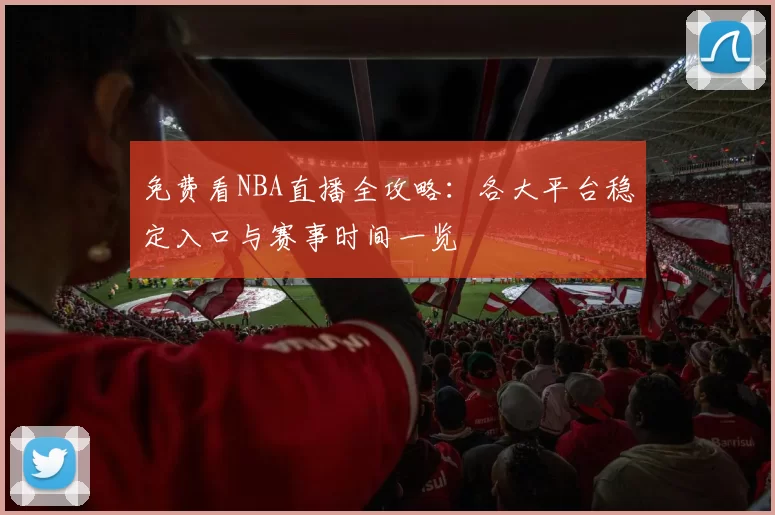 免费看NBA直播全攻略:各大平台稳定入口与赛事时间一览