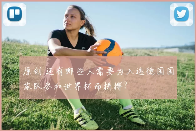 原创 还有哪些人需要为入选德国国家队参加世界杯而拼搏？