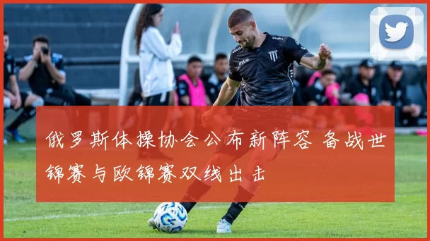 俄罗斯体操协会公布新阵容 备战世锦赛与欧锦赛双线出击