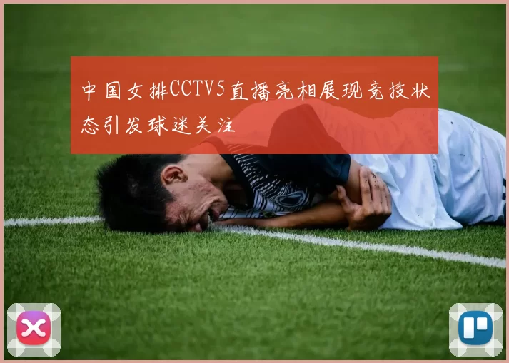 中国女排CCTV5直播亮相展现竞技状态引发球迷关注