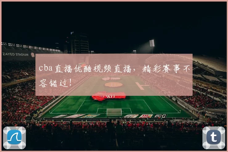 cba直播优酷视频直播，精彩赛事不容错过！