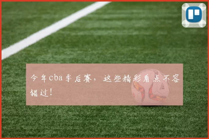 今年cba季后赛，这些精彩看点不容错过！