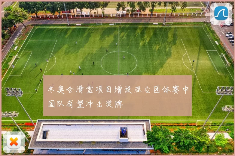 冬奥会滑雪项目增设混合团体赛中国队有望冲击奖牌