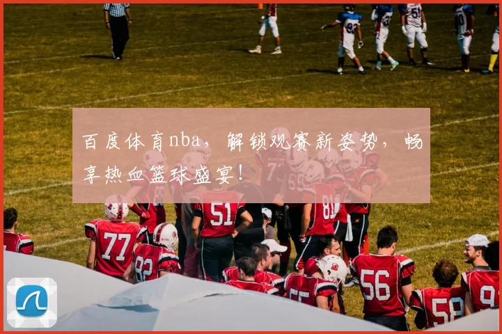 百度体育nba，解锁观赛新姿势，畅享热血篮球盛宴！
