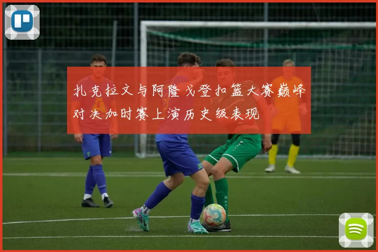 扎克拉文与阿隆戈登扣篮大赛巅峰对决加时赛上演历史级表现